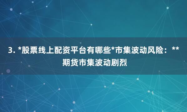 3. *股票线上配资平台有哪些*市集波动风险：** 期货市集波动剧烈
