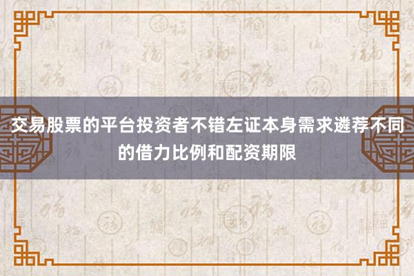 交易股票的平台投资者不错左证本身需求遴荐不同的借力比例和配资期限