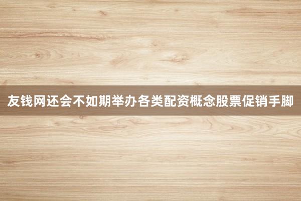 友钱网还会不如期举办各类配资概念股票促销手脚