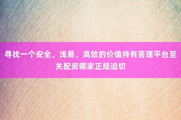 寻找一个安全、浅易、高效的价值持有答理平台至关配资哪家正规迫切