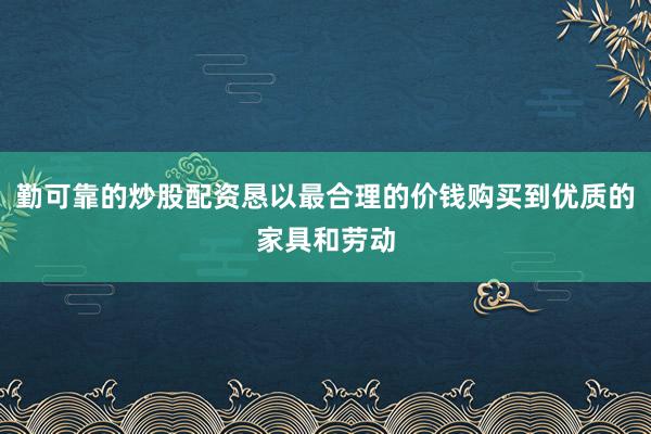 勤可靠的炒股配资恳以最合理的价钱购买到优质的家具和劳动