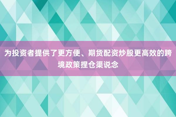 为投资者提供了更方便、期货配资炒股更高效的跨境政策捏仓渠说念