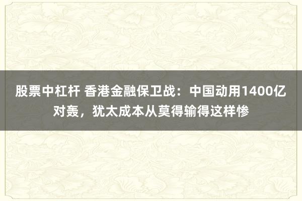 股票中杠杆 香港金融保卫战：中国动用1400亿对轰，犹太成本从莫得输得这样惨