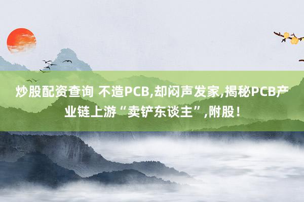 炒股配资查询 不造PCB,却闷声发家,揭秘PCB产业链上游“卖铲东谈主”,附股！