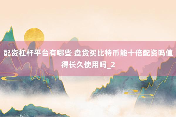 配资杠杆平台有哪些 盘货买比特币能十倍配资吗值得长久使用吗_2