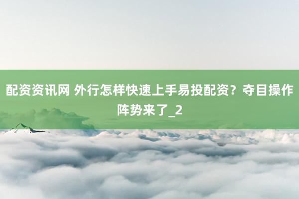 配资资讯网 外行怎样快速上手易投配资？夺目操作阵势来了_2