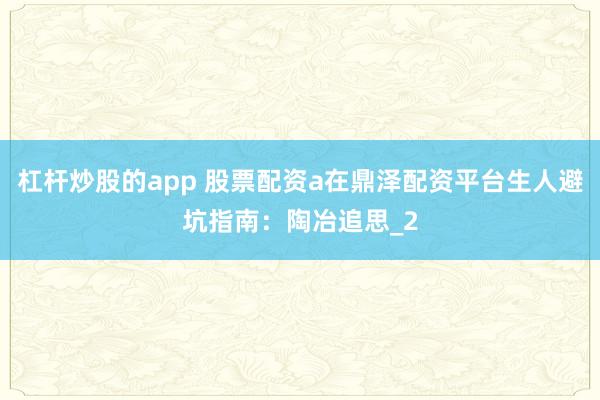 杠杆炒股的app 股票配资a在鼎泽配资平台生人避坑指南：陶冶追思_2