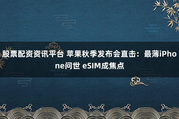 股票配资资讯平台 苹果秋季发布会直击：最薄iPhone问世 eSIM成焦点