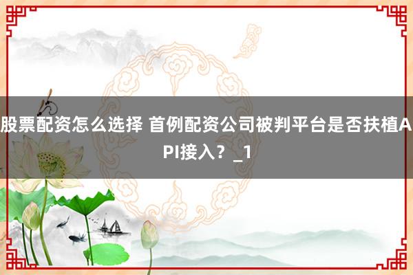 股票配资怎么选择 首例配资公司被判平台是否扶植API接入？_1